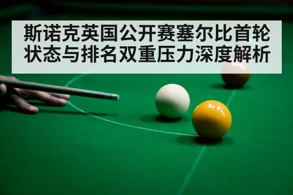 斯诺克英国公开赛塞尔比首轮状态与排名双重压力深度解析