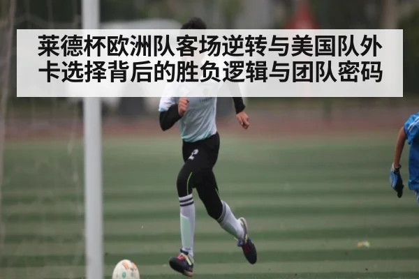 莱德杯欧洲队客场逆转与美国队外卡选择背后的胜负逻辑与团队密码
