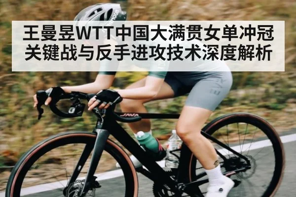 王曼昱WTT中国大满贯女单冲冠关键战与反手进攻技术深度解析