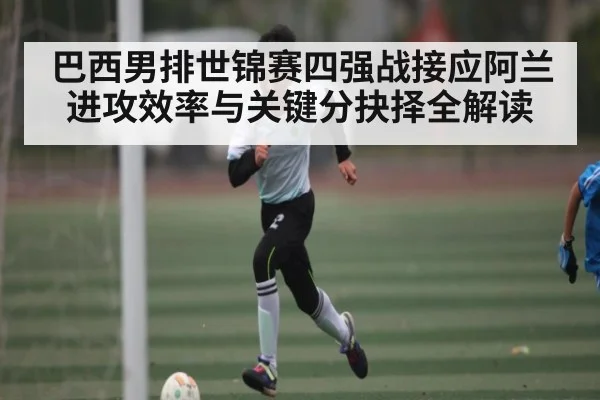 巴西男排世锦赛四强战接应阿兰进攻效率与关键分抉择全解读