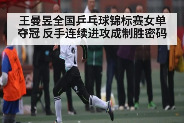 王曼昱全国乒乓球锦标赛女单夺冠 反手连续进攻成制胜密码