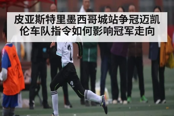 皮亚斯特里墨西哥城站争冠迈凯伦车队指令如何影响冠军走向